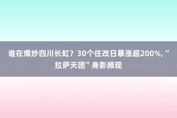 谁在爆炒四川长虹？30个往改日暴涨超200%,“拉萨天团”身影频现