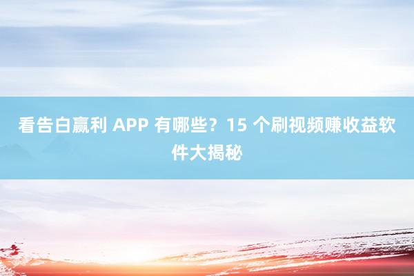 看告白赢利 APP 有哪些？15 个刷视频赚收益软件大揭秘