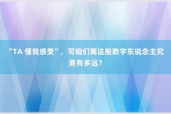 “TA 懂我感受”，可咱们离这般数字东说念主究竟有多远？