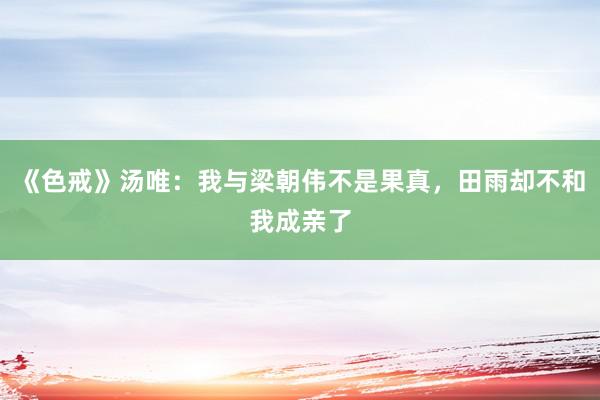 《色戒》汤唯：我与梁朝伟不是果真，田雨却不和我成亲了