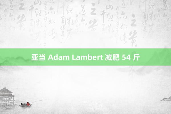 亚当 Adam Lambert 减肥 54 斤