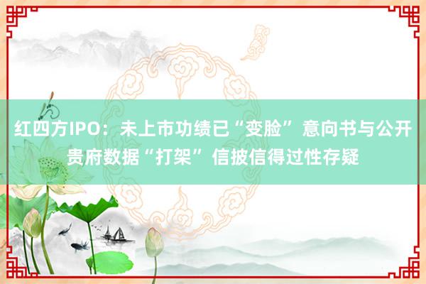 红四方IPO：未上市功绩已“变脸” 意向书与公开贵府数据“打架” 信披信得过性存疑