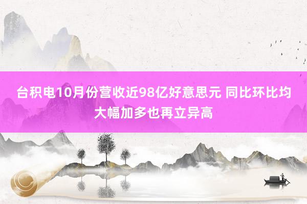 台积电10月份营收近98亿好意思元 同比环比均大幅加多也再立异高