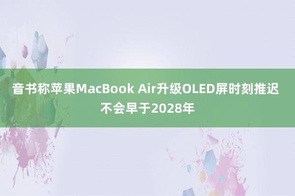 音书称苹果MacBook Air升级OLED屏时刻推迟 不会早于2028年