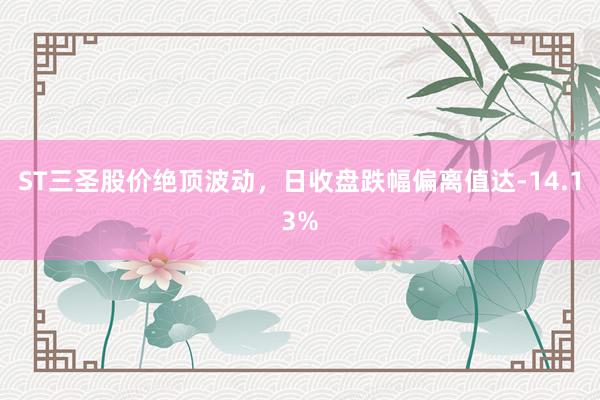 ST三圣股价绝顶波动，日收盘跌幅偏离值达-14.13%