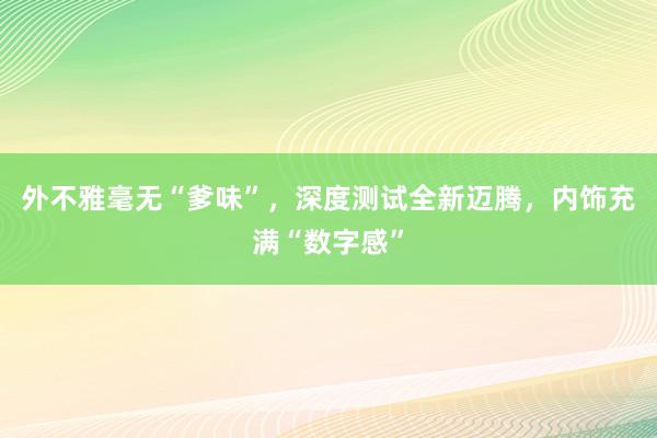 外不雅毫无“爹味”，深度测试全新迈腾，内饰充满“数字感”