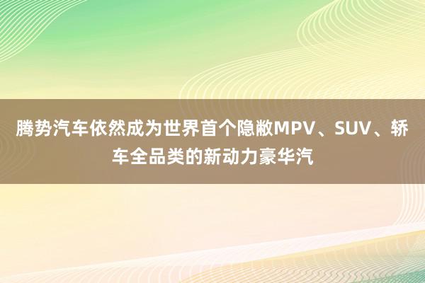 腾势汽车依然成为世界首个隐敝MPV、SUV、轿车全品类的新动力豪华汽