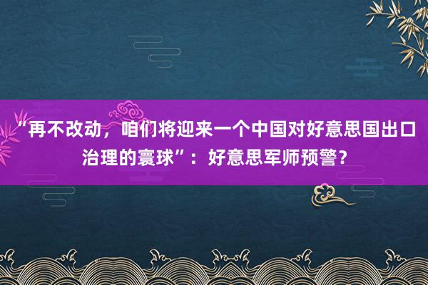 “再不改动，咱们将迎来一个中国对好意思国出口治理的寰球”：好意思军师预警？