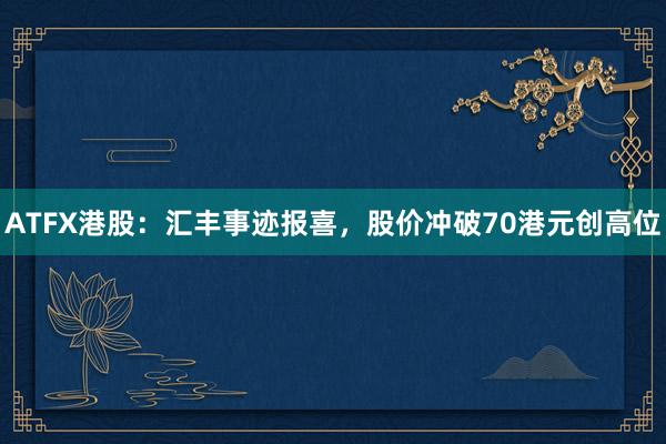 ATFX港股：汇丰事迹报喜，股价冲破70港元创高位