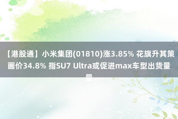 【港股通】小米集团(01810)涨3.85% 花旗升其策画价34.8% 指SU7 Ultra或促进max车型出货量