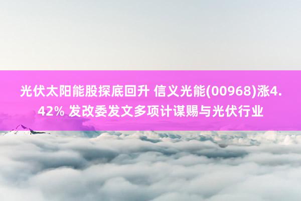 光伏太阳能股探底回升 信义光能(00968)涨4.42% 发改委发文多项计谋赐与光伏行业