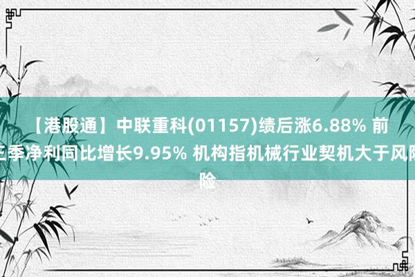 【港股通】中联重科(01157)绩后涨6.88% 前三季净利同比增长9.95% 机构指机械行业契机大于风险