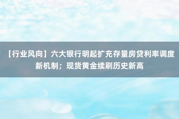 【行业风向】六大银行明起扩充存量房贷利率调度新机制；现货黄金续刷历史新高