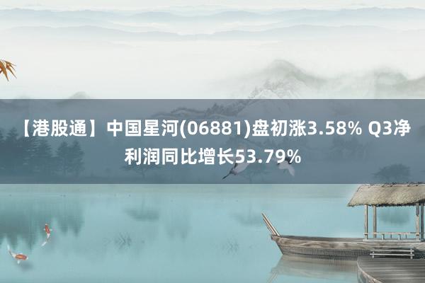 【港股通】中国星河(06881)盘初涨3.58% Q3净利润同比增长53.79%